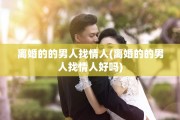 离婚的的男人找情人(离婚的的男人找情人好吗)