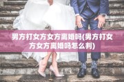 男方打女方女方离婚吗(男方打女方女方离婚吗怎么判)