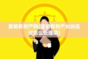 离婚有财产吗(离婚有财产纠纷应该怎么处理呢)