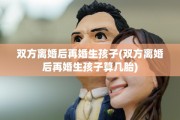 双方离婚后再婚生孩子(双方离婚后再婚生孩子算几胎)