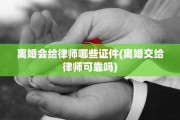 离婚会给律师哪些证件(离婚交给律师可靠吗)