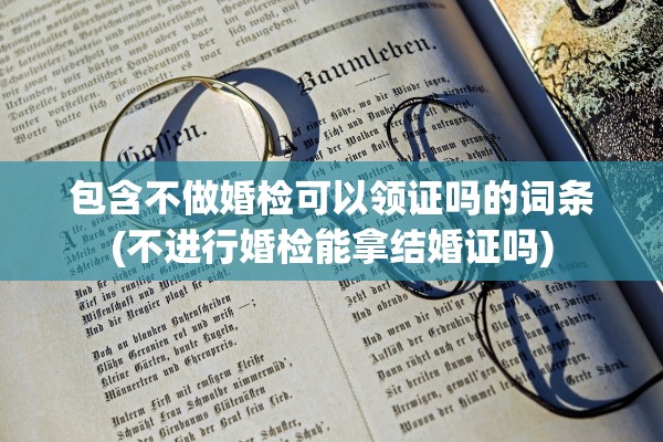 包含不做婚检可以领证吗的词条(不进行婚检能拿结婚证吗)