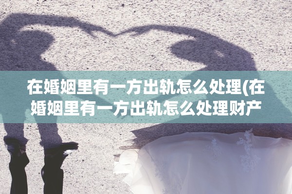 在婚姻里有一方出轨怎么处理(在婚姻里有一方出轨怎么处理财产?)
