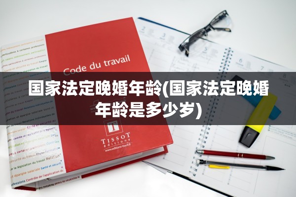 国家法定晚婚年龄(国家法定晚婚年龄是多少岁)