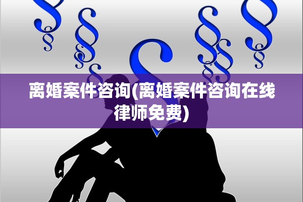 离婚案件咨询(离婚案件咨询在线律师免费)
