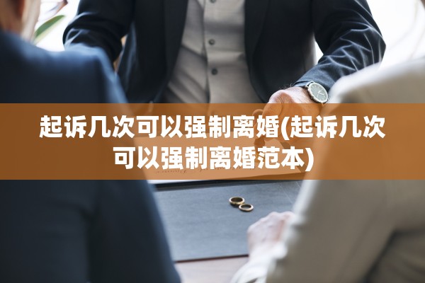 起诉几次可以强制离婚(起诉几次可以强制离婚范本)