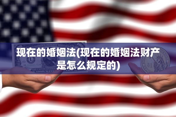 现在的婚姻法(现在的婚姻法财产是怎么规定的)