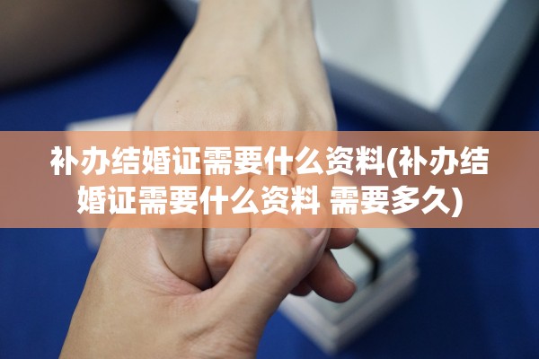 补办结婚证需要什么资料(补办结婚证需要什么资料 需要多久)