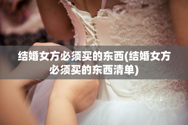 结婚女方必须买的东西(结婚女方必须买的东西清单)