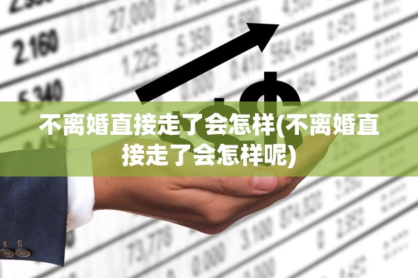 不离婚直接走了会怎样(不离婚直接走了会怎样呢)