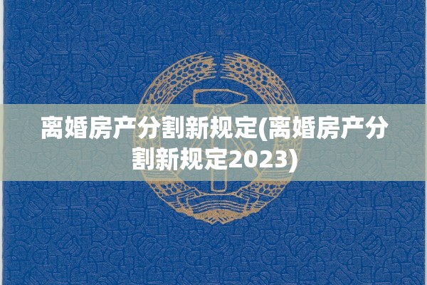 离婚房产分割新规定(离婚房产分割新规定2023)