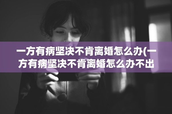 一方有病坚决不肯离婚怎么办(一方有病坚决不肯离婚怎么办不出庭)