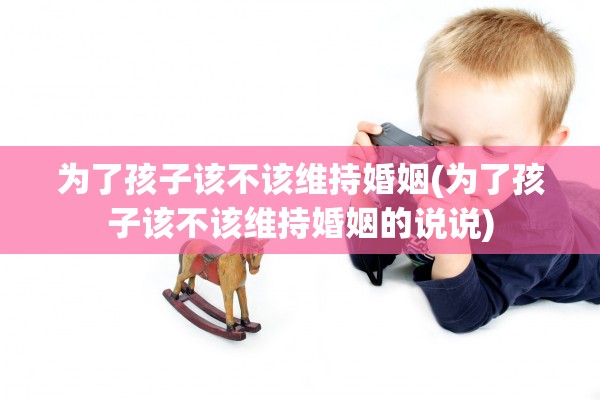 为了孩子该不该维持婚姻(为了孩子该不该维持婚姻的说说)