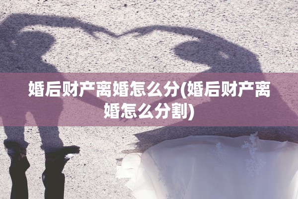 婚后财产离婚怎么分(婚后财产离婚怎么分割)