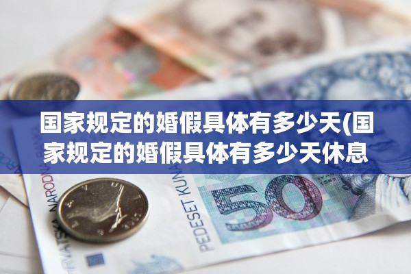 国家规定的婚假具体有多少天(国家规定的婚假具体有多少天休息)