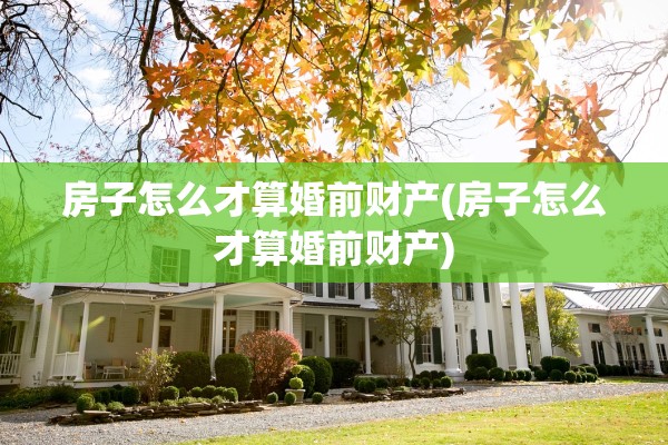 房子怎么才算婚前财产(房子怎么才算婚前财产)