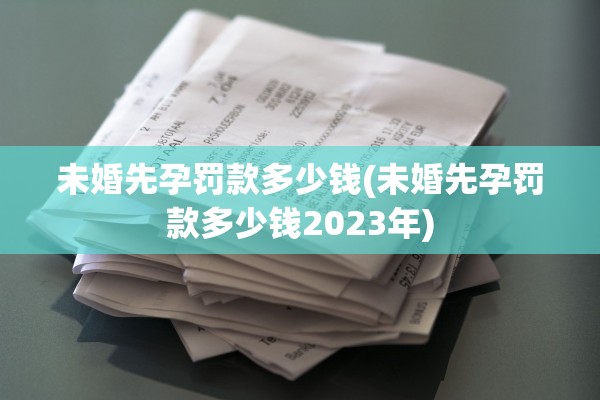 未婚先孕罚款多少钱(未婚先孕罚款多少钱2023年)