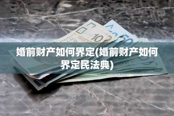 婚前财产如何界定(婚前财产如何界定民法典)