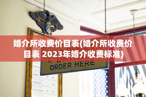 婚介所收费价目表(婚介所收费价目表 2023年婚介收费标准)