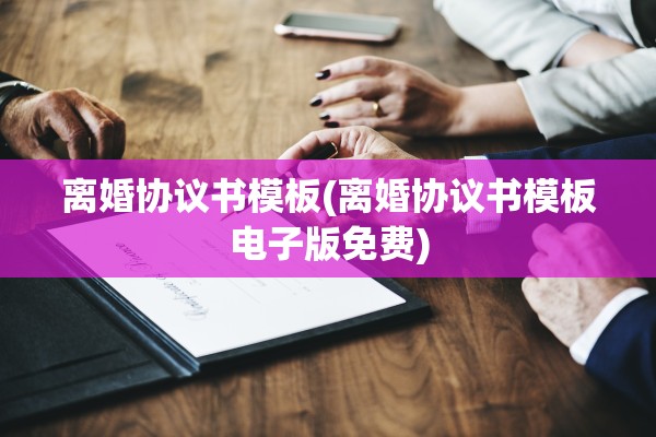 离婚协议书模板(离婚协议书模板电子版免费)