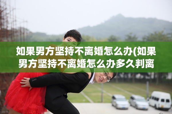 如果男方坚持不离婚怎么办(如果男方坚持不离婚怎么办多久判离)