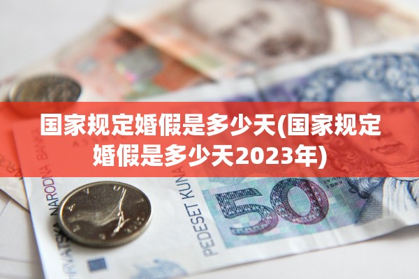 国家规定婚假是多少天(国家规定婚假是多少天2023年)