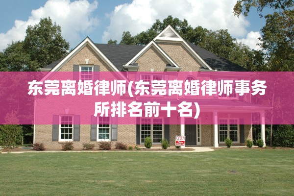 东莞离婚律师(东莞离婚律师事务所排名前十名)