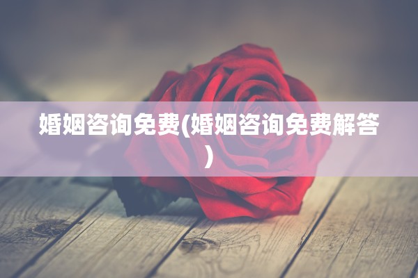 婚姻咨询免费(婚姻咨询免费解答)