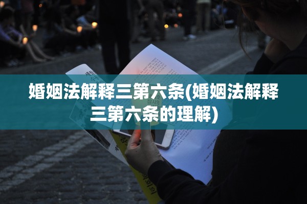 婚姻法解释三第六条(婚姻法解释三第六条的理解)