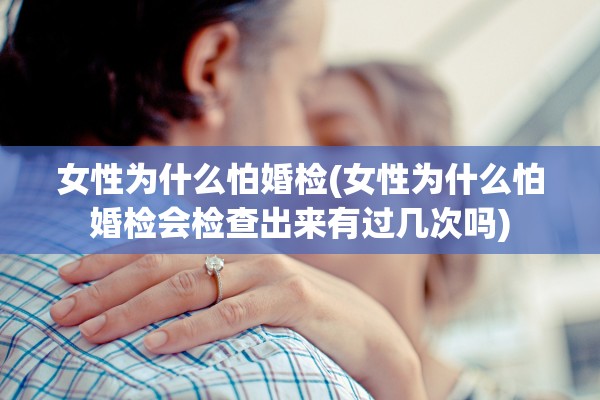 女性为什么怕婚检(女性为什么怕婚检会检查出来有过几次吗)