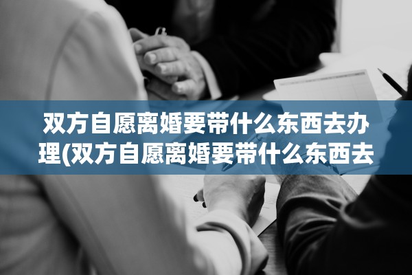 双方自愿离婚要带什么东西去办理(双方自愿离婚要带什么东西去办理手续)