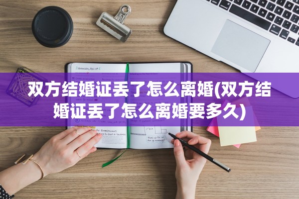 双方结婚证丢了怎么离婚(双方结婚证丢了怎么离婚要多久)