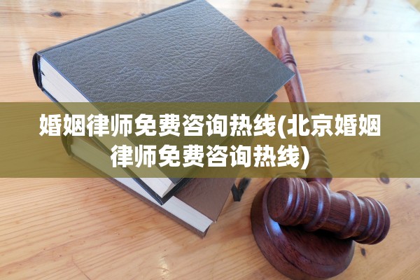 婚姻律师免费咨询热线(北京婚姻律师免费咨询热线)