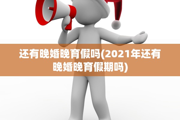 还有晚婚晚育假吗(2021年还有晚婚晚育假期吗)