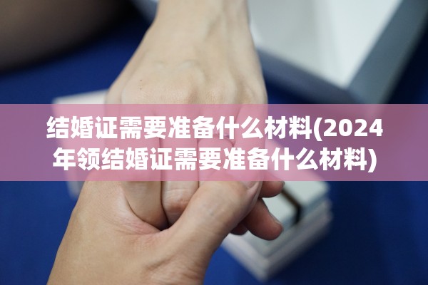 结婚证需要准备什么材料(2024年领结婚证需要准备什么材料)