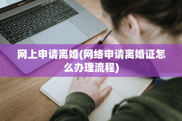 网上申请离婚(网络申请离婚证怎么办理流程)