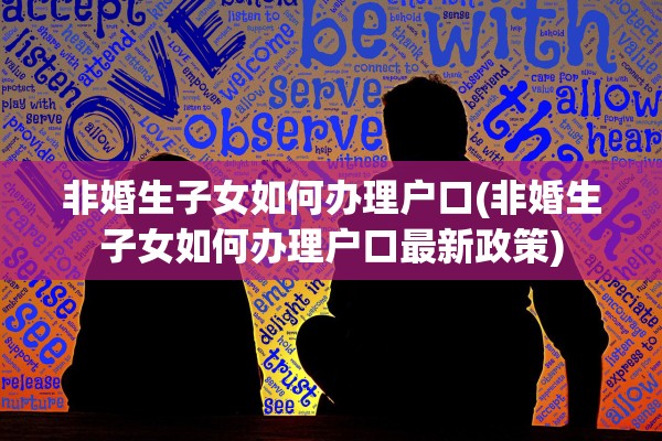 非婚生子女如何办理户口(非婚生子女如何办理户口最新政策)