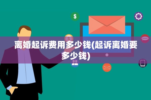离婚起诉费用多少钱(起诉离婚要多少钱)