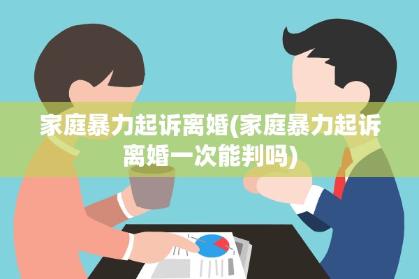 家庭暴力起诉离婚(家庭暴力起诉离婚一次能判吗)