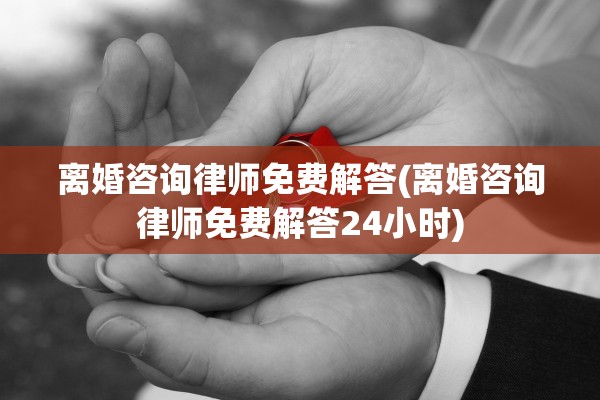 离婚咨询律师免费解答(离婚咨询律师免费解答24小时)