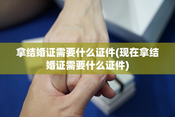 拿结婚证需要什么证件(现在拿结婚证需要什么证件)