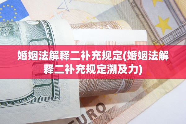 婚姻法解释二补充规定(婚姻法解释二补充规定溯及力)