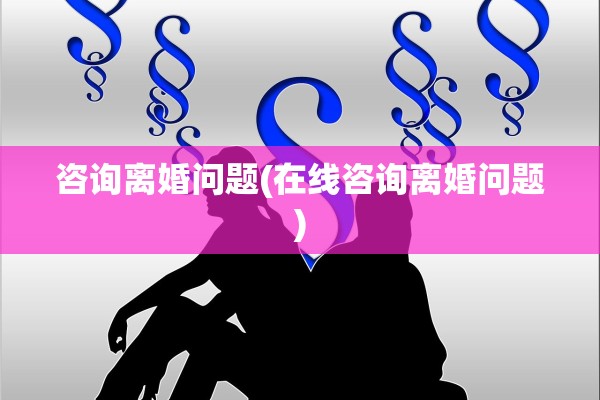 咨询离婚问题(在线咨询离婚问题)