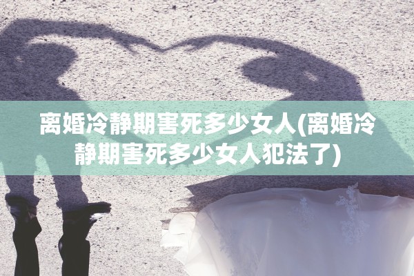 离婚冷静期害死多少女人(离婚冷静期害死多少女人犯法了)
