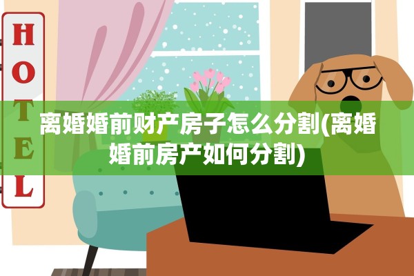 离婚婚前财产房子怎么分割(离婚婚前房产如何分割)