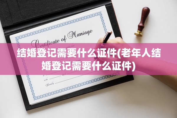 结婚登记需要什么证件(老年人结婚登记需要什么证件)