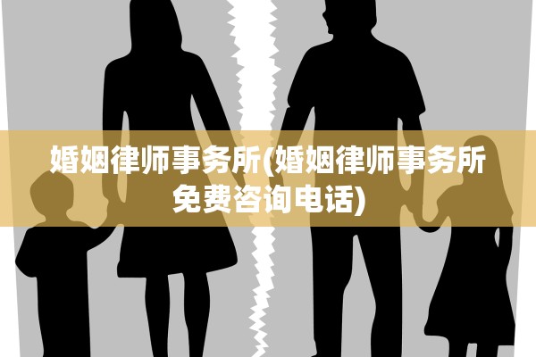 婚姻律师事务所(婚姻律师事务所免费咨询电话)