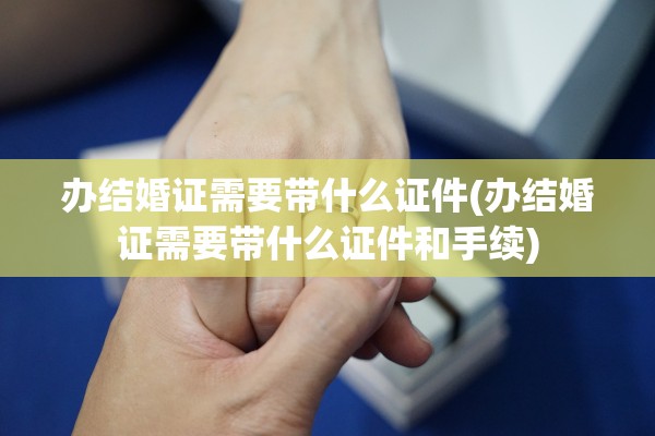 办结婚证需要带什么证件(办结婚证需要带什么证件和手续)