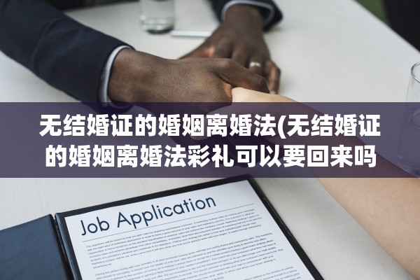 无结婚证的婚姻离婚法(无结婚证的婚姻离婚法彩礼可以要回来吗)