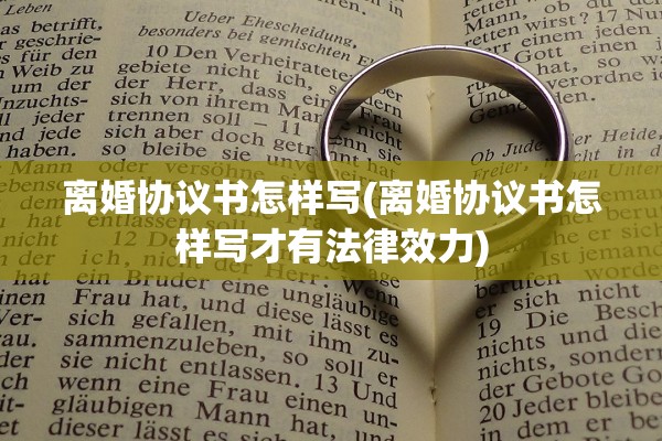 离婚协议书怎样写(离婚协议书怎样写才有法律效力)